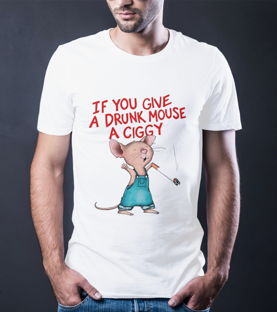 If You Give A Drunk Mouse A Ciggy Smoking Humorous Mouse T-Shirt