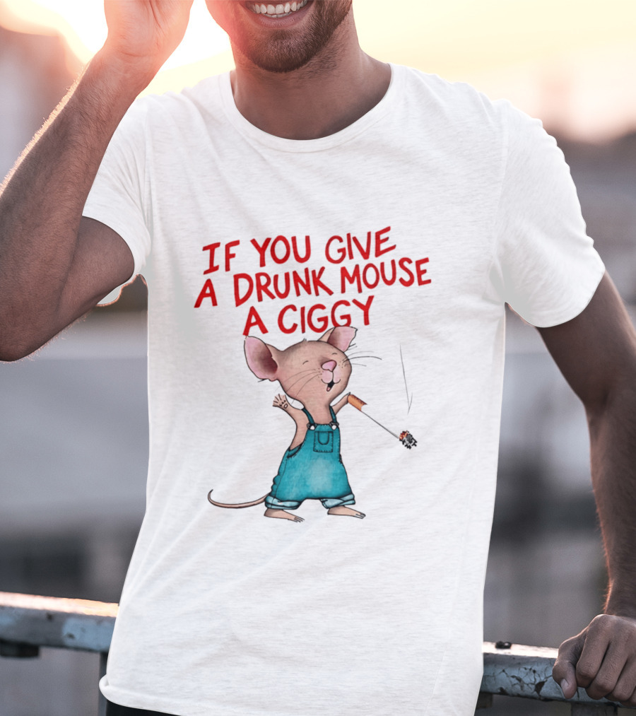 If You Give A Drunk Mouse A Ciggy Smoking Humorous Mouse T-Shirt