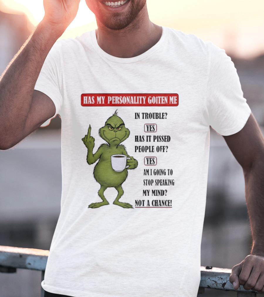 Has My Personality Gotten Me In Trouble Yes Has It Pissed People Off Yes What Was The Question Again Grinch T-Shirt