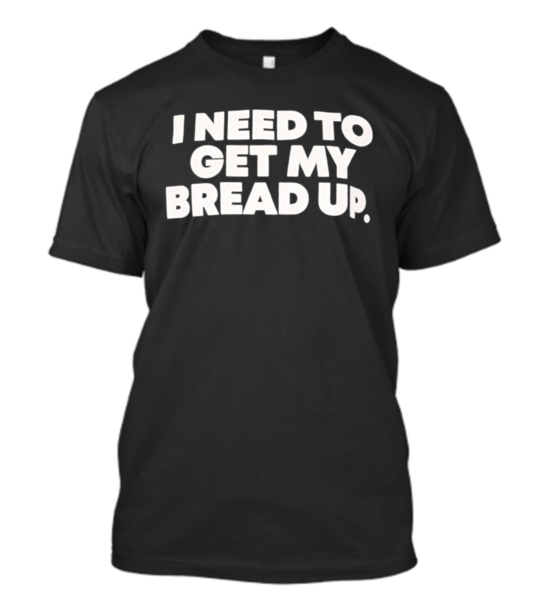I Need To Get My Bread Up Catchphrase For Hustlers And Entrepreneurs T-Shirt