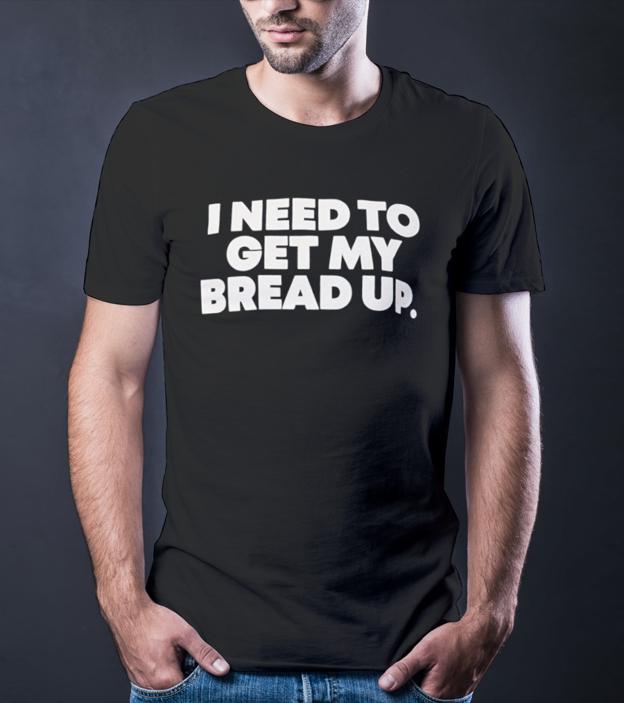 I Need To Get My Bread Up Catchphrase For Hustlers And Entrepreneurs T-Shirt
