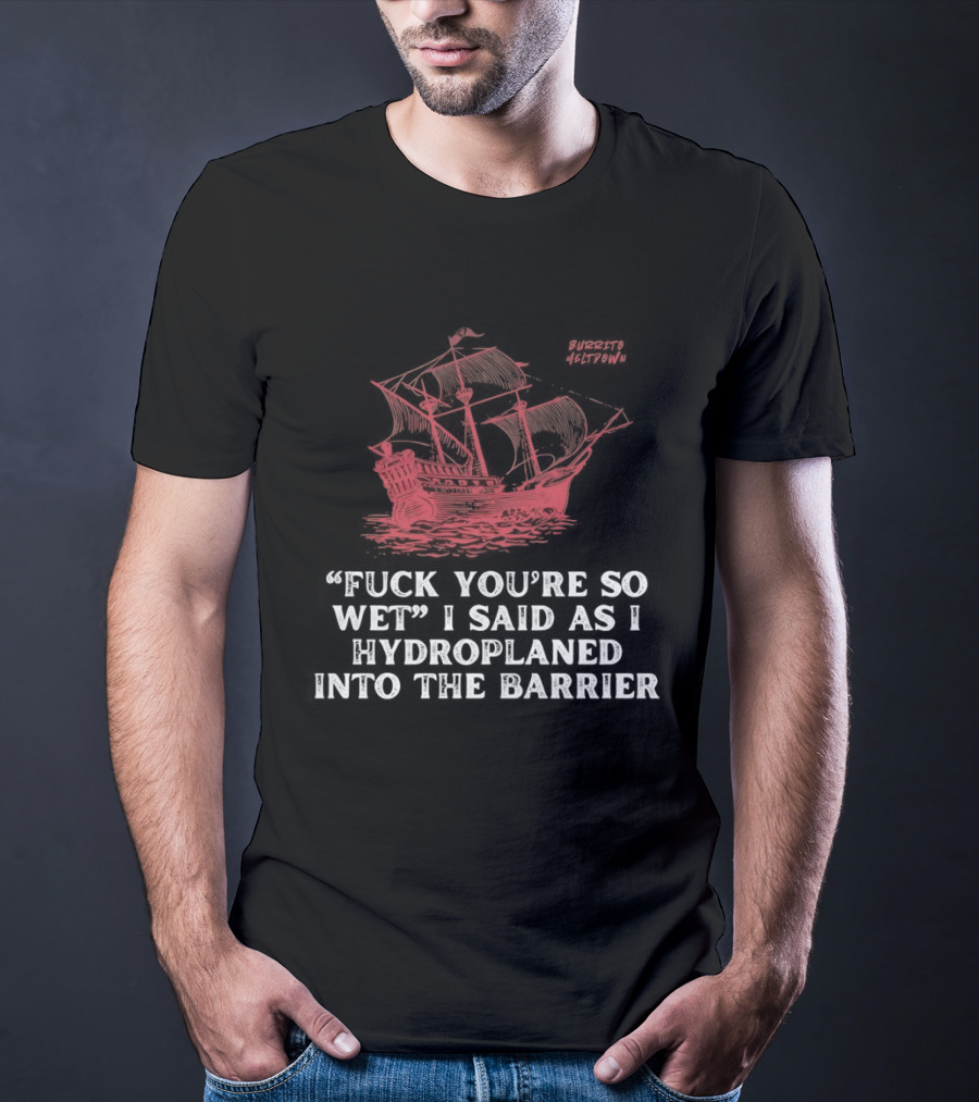 Fuck You're So Wet I Said As I Hydroplaned Into The Barrier Pirate Ship T-Shirt