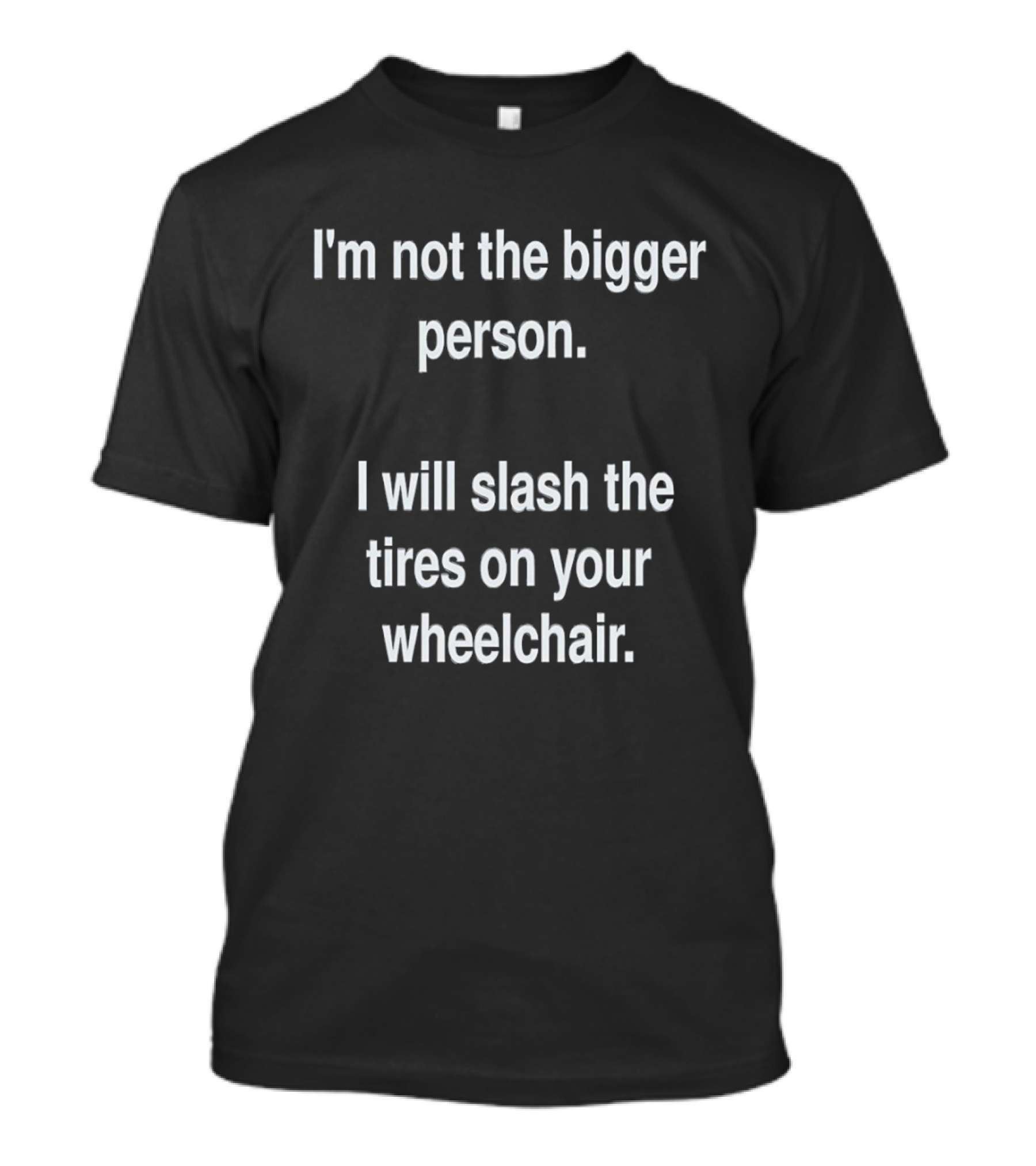 I'm Not The Bigger Person I Will Slash The Tires On Your Wheelchair T-Shirt