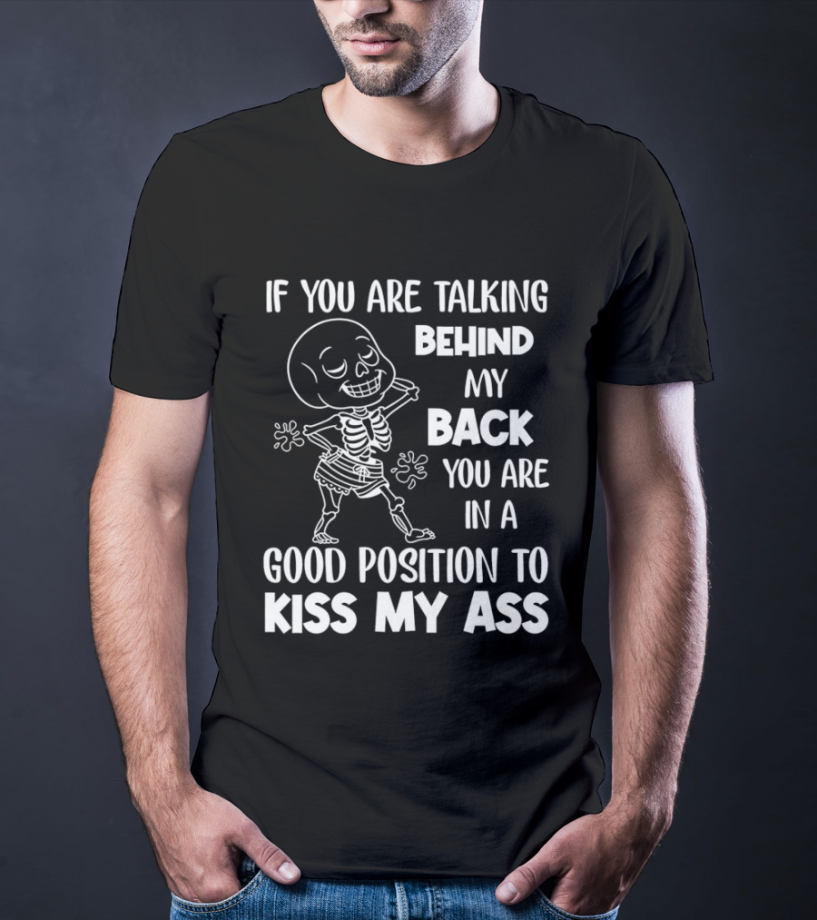 Skeleton If You Are Talking Behind My Back You Are In A Good Position To Kiss My Ass T-Shirt