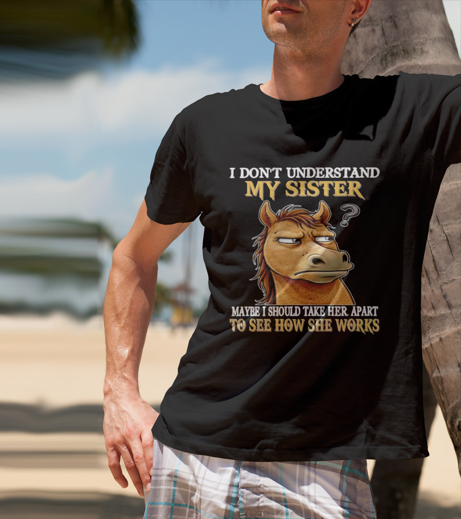 Horse I Don't Understand My Sister Maybe I Should Take Her Apart To See How She Works T-Shirt