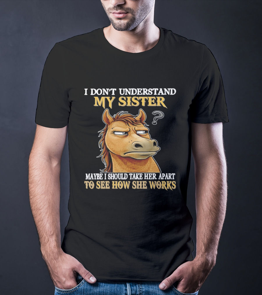 Horse I Don't Understand My Sister Maybe I Should Take Her Apart To See How She Works T-Shirt