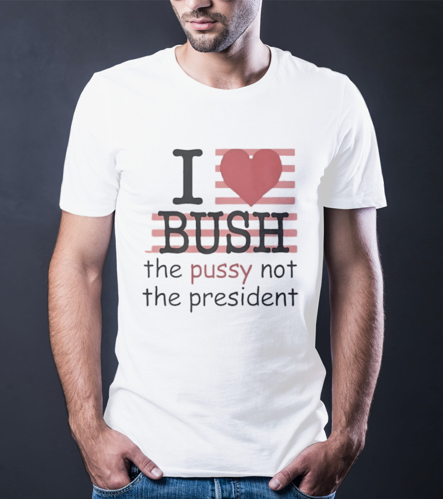 I Love Bush The Pussy Not The President Heart T-Shirt