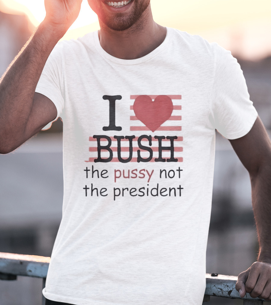 I Love Bush The Pussy Not The President Heart T-Shirt