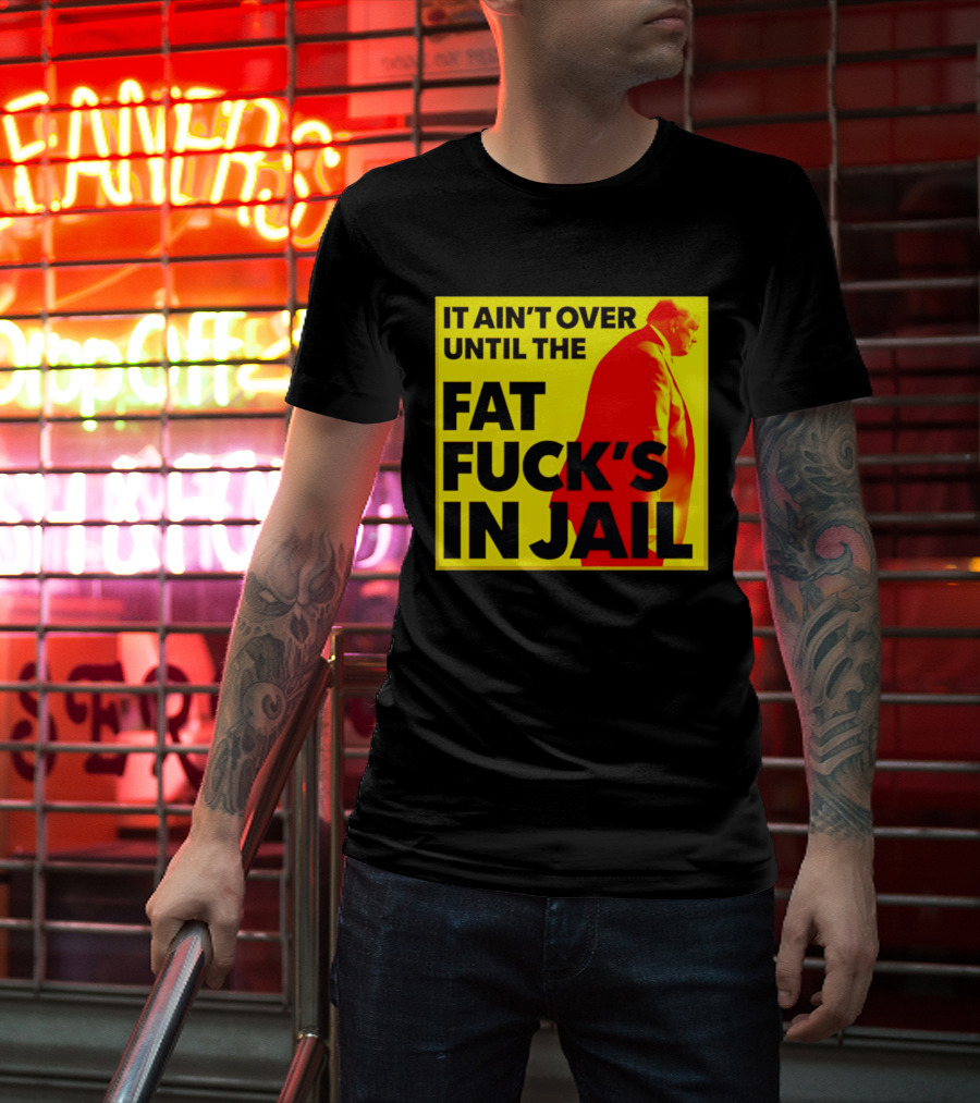 It Ain't Over Until The Fat Fuck's In Jail Trump T-Shirt