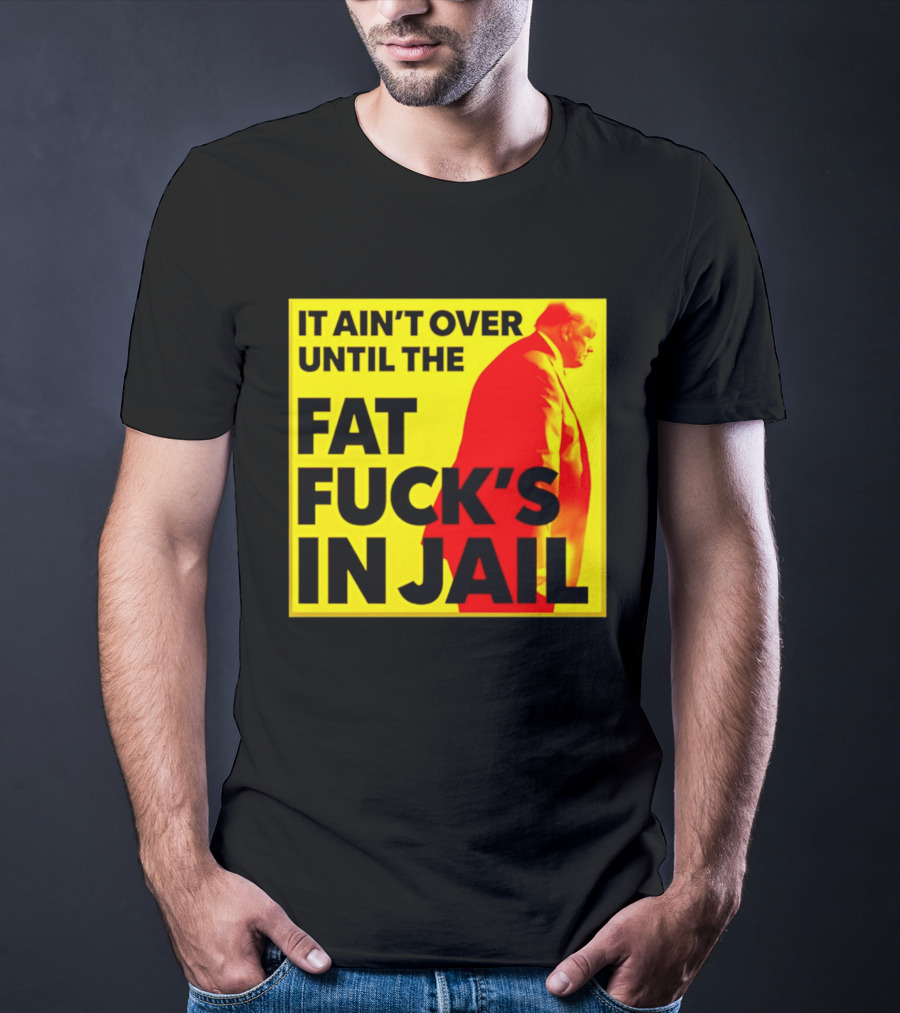 It Ain't Over Until The Fat Fuck's In Jail Trump T-Shirt