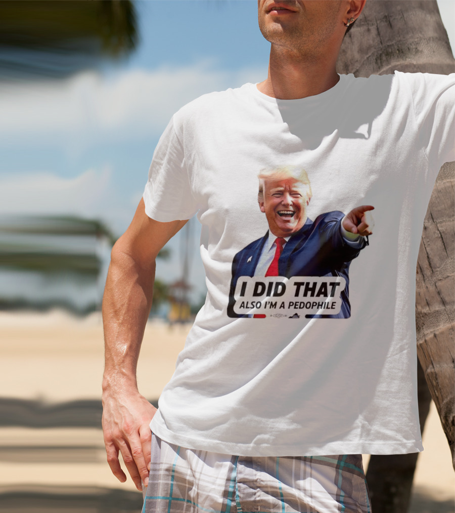 Trump Did That Also I’m A Pedophile T-Shirt