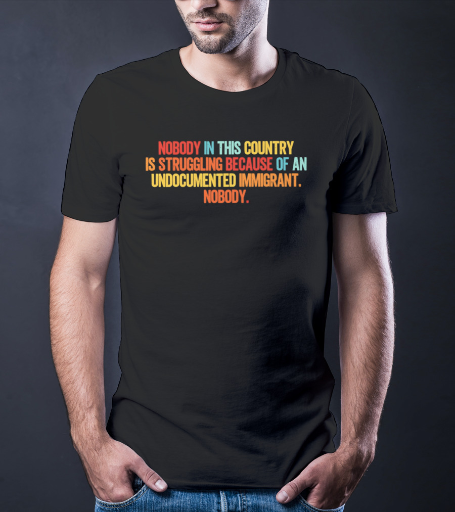 Nobody In This Country Is Struggling Because Of An Undocumented Immigrant Nobody T-Shirt