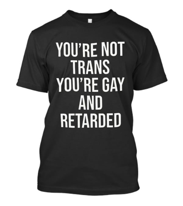 You’re Not Trans You’re Gay And Retarded T-Shirt