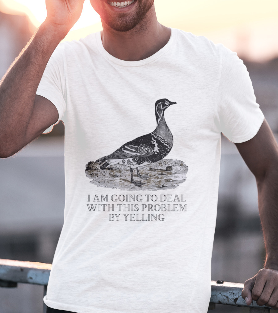 Goose I Am Going To Deal With This Problem By Yelling T-Shirt
