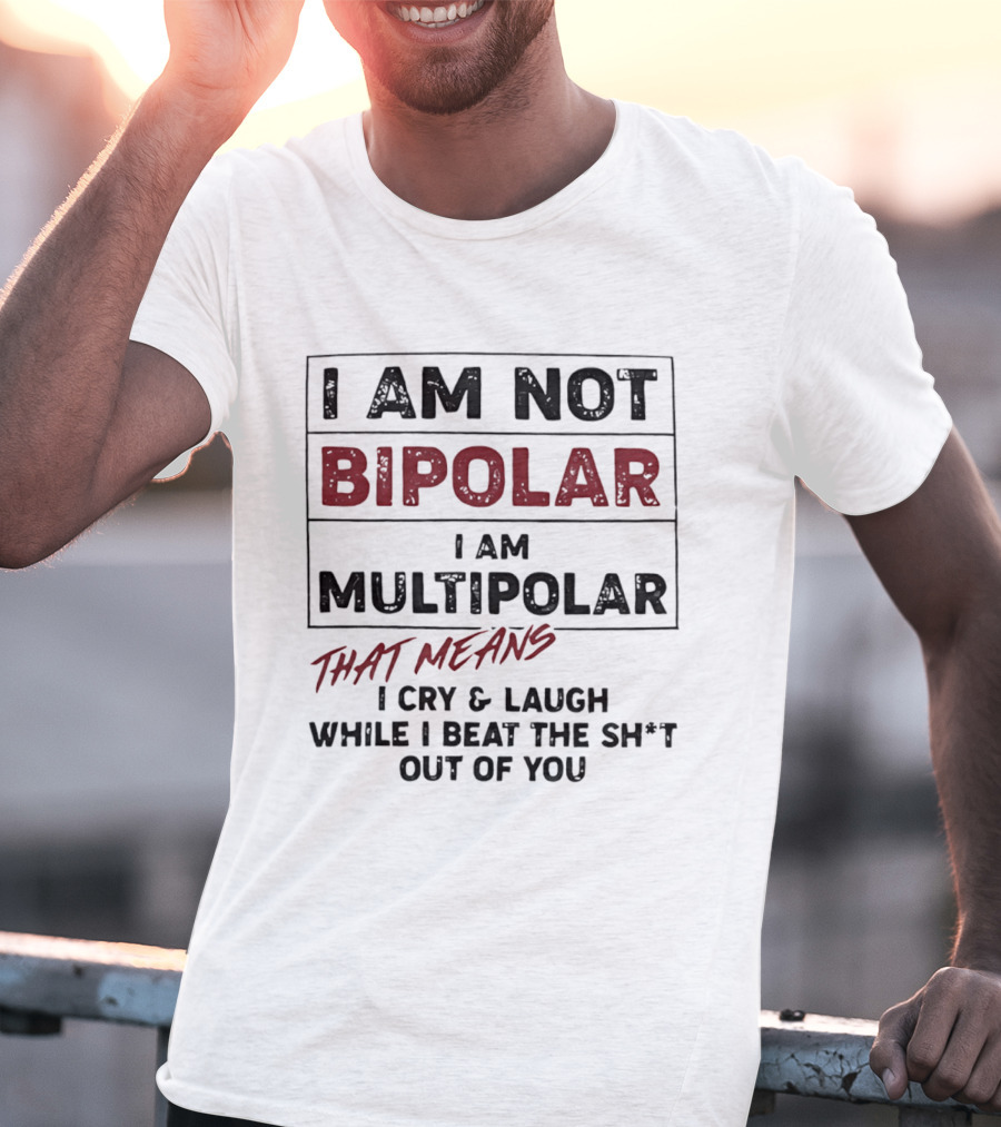 I Am Not Bipolar I Am Multipolar That Means I Cry And Laugh While I Beat The Sh*t Out Of You T-Shirt