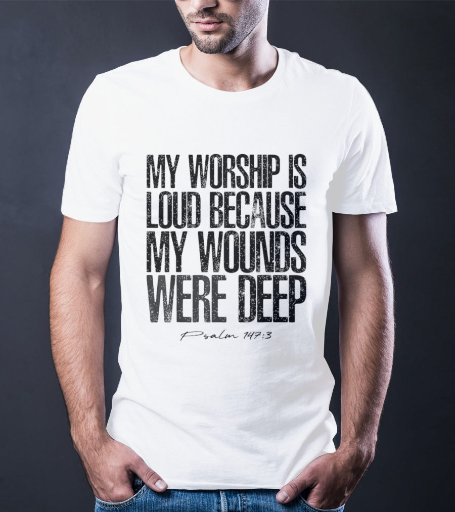 My Worship Is Loud Because My Wounds Were Deep Psalm 147 3 T-Shirt