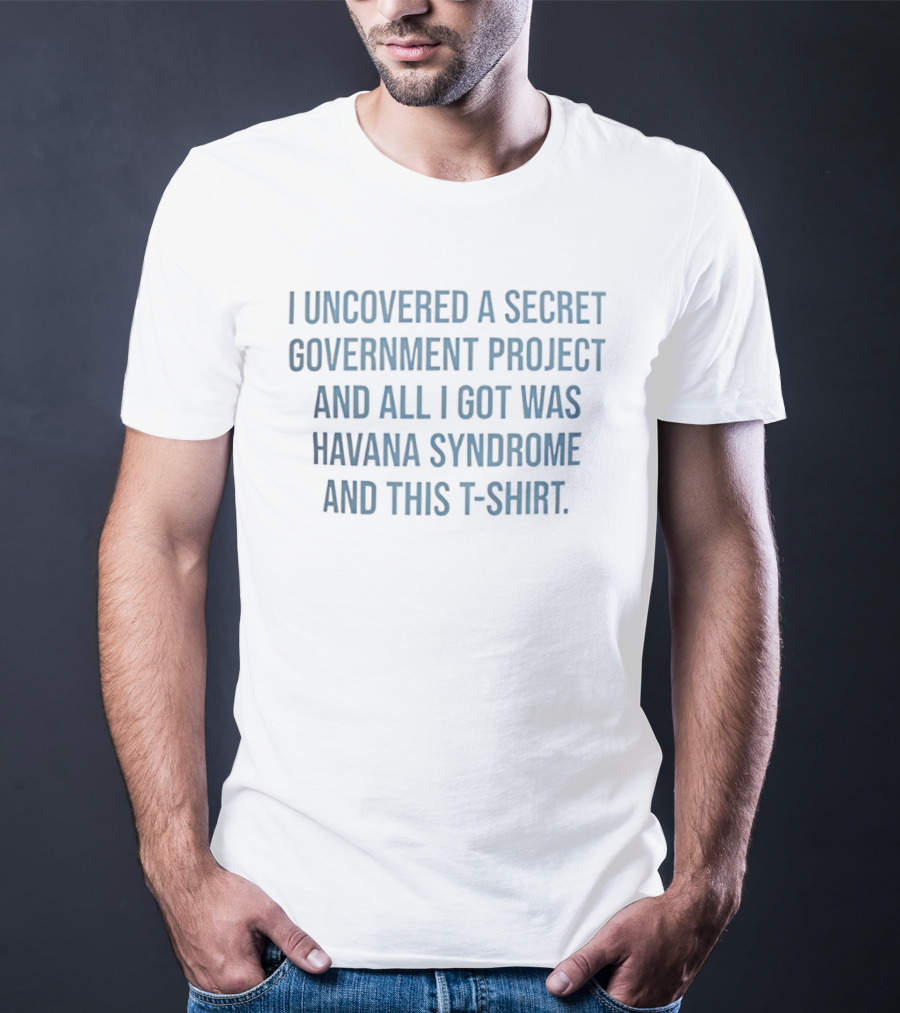 I Uncovered A Secret Government Project Havana Syndrome T T-Shirt
