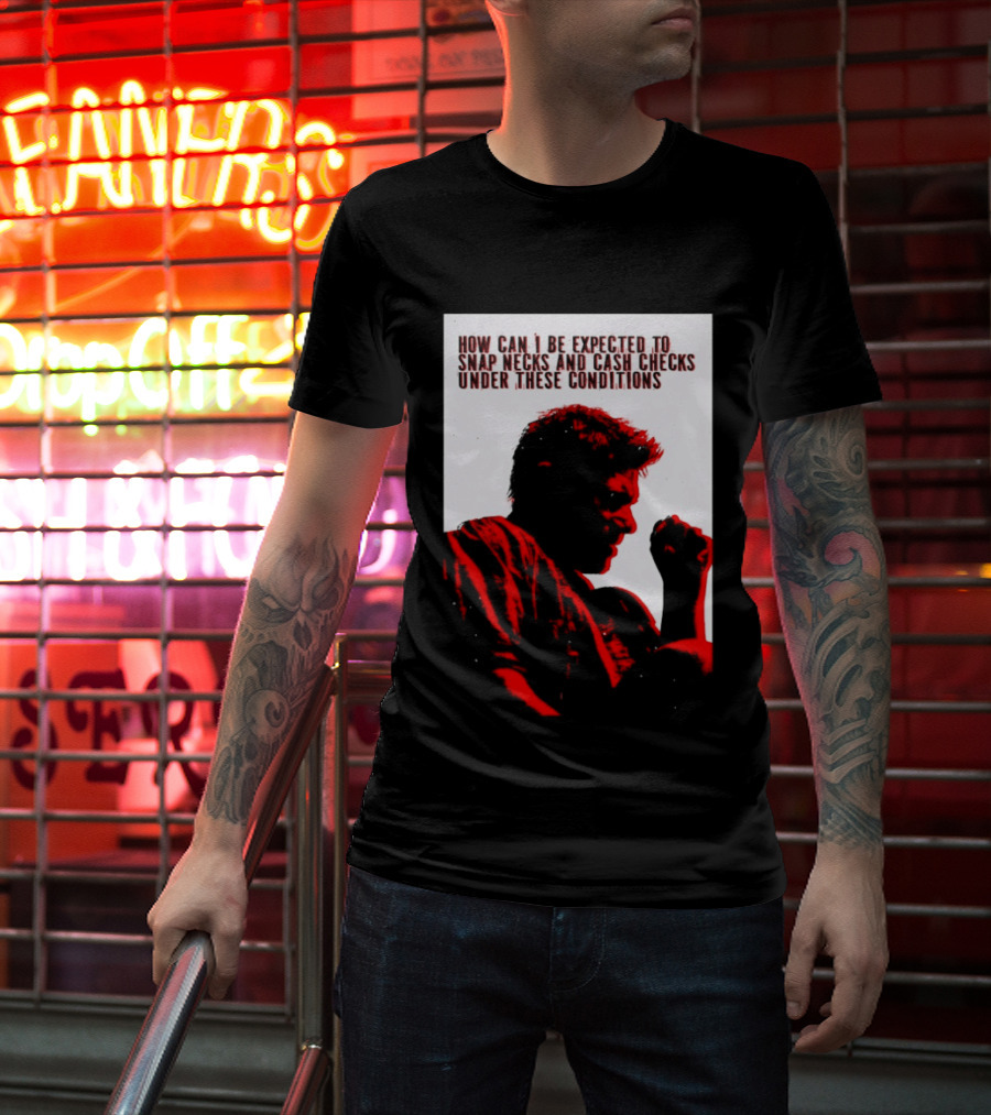 How Can I Be Expected To Snap Necks And Cash Checks Under These Conditions T-Shirt