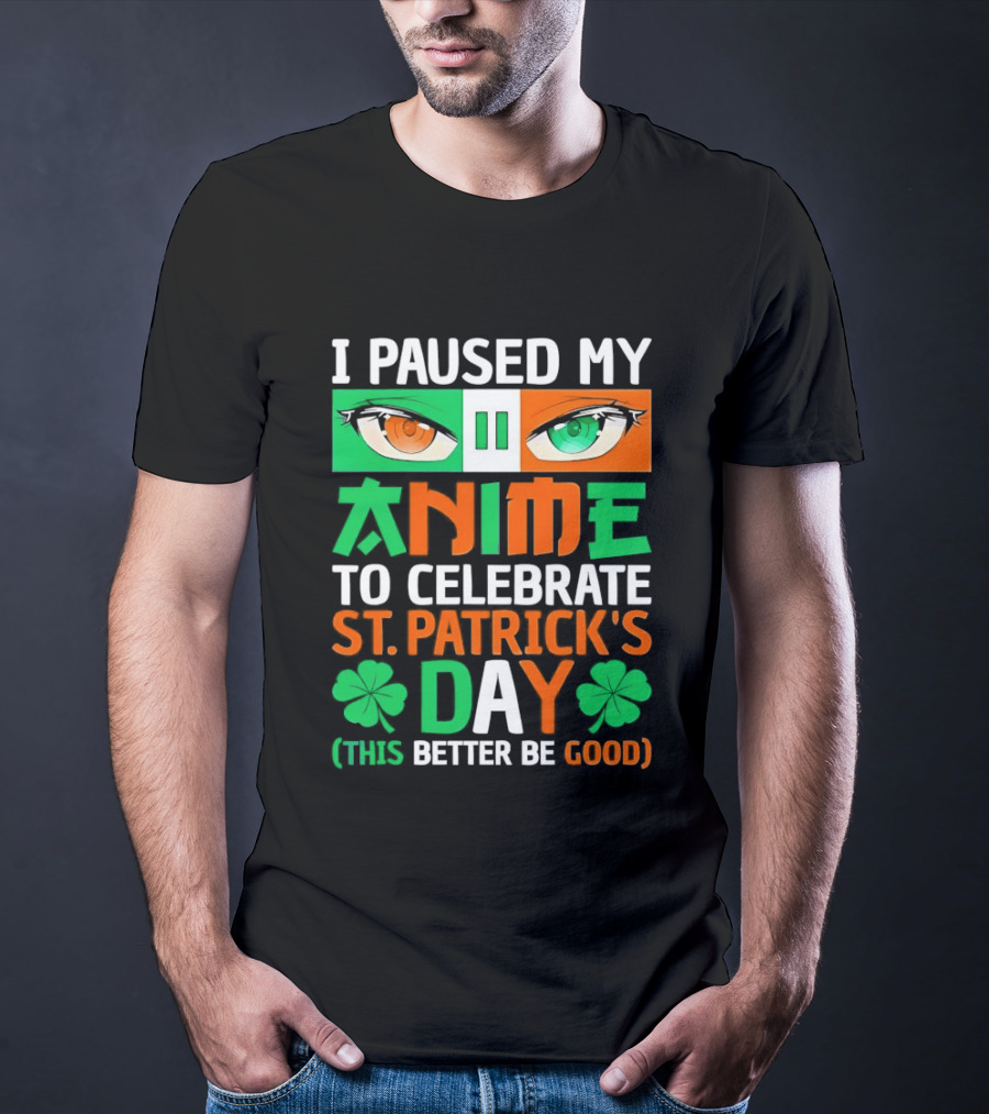 I Paused My Anime To Celebrate St Patrick's Day This Better Be Good T-Shirt