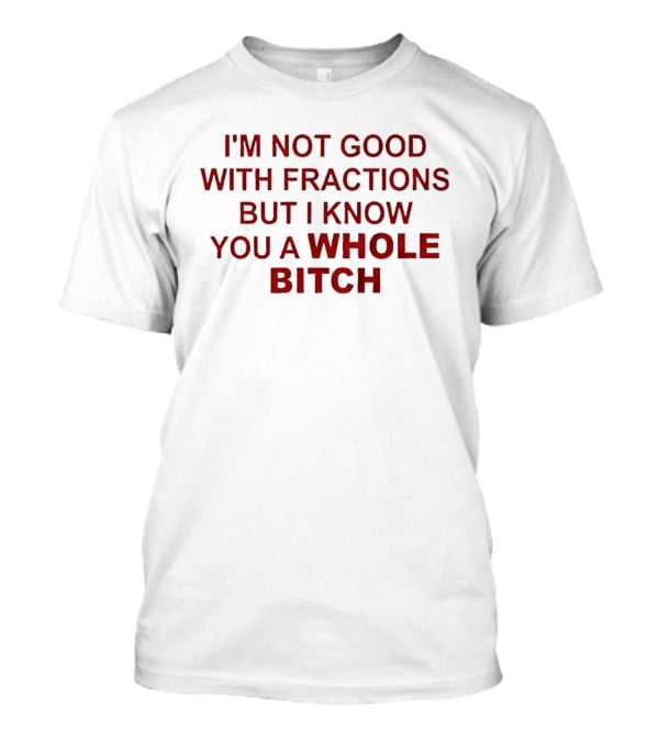 I'm Not Good With Fractions But I Know You A Whole Bitch Funny Humor T-Shirt
