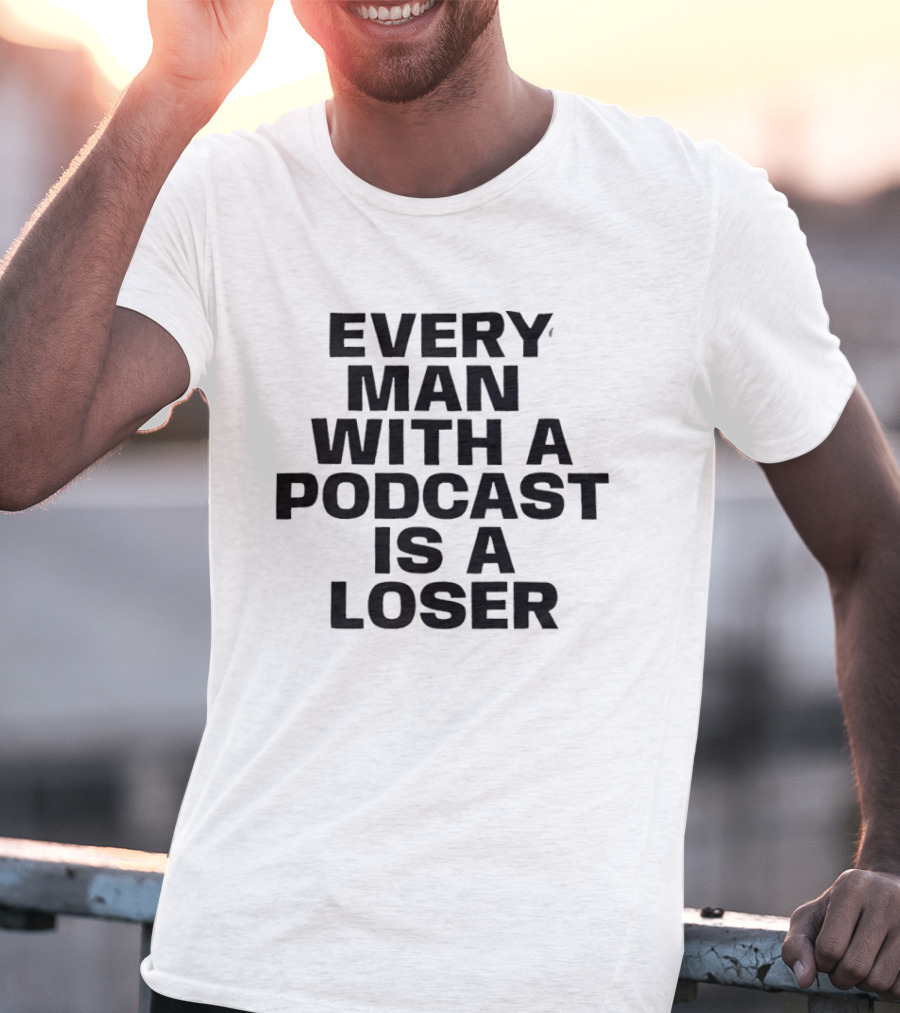 Every Man With A Podcast Is A Loser T-Shirt