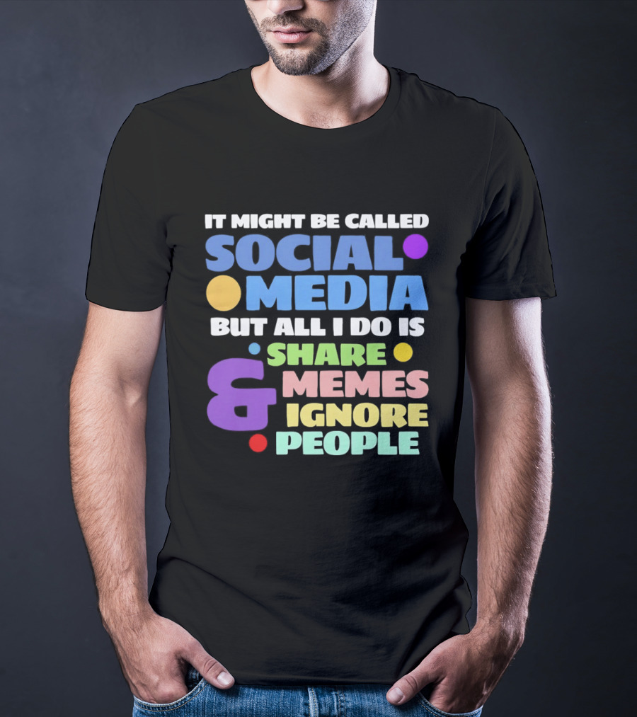 It Might Be Called Social Media But All I Do Is Share Memes And Ignore People T-Shirt