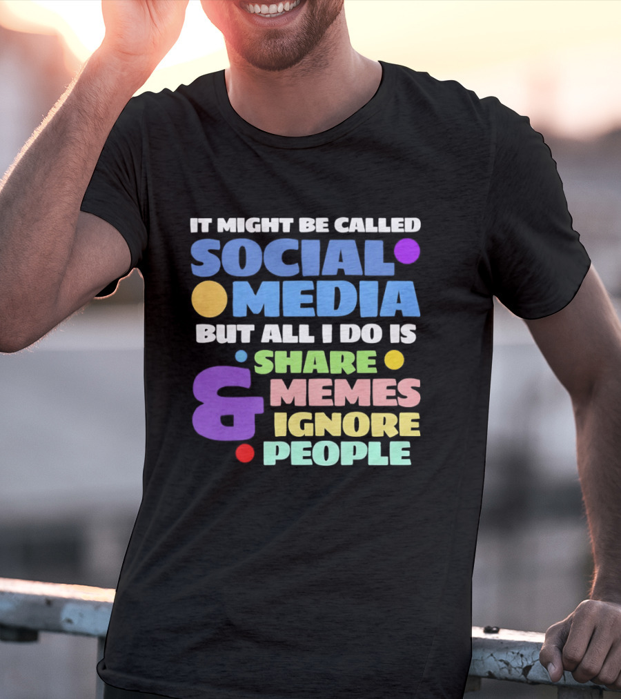 It Might Be Called Social Media But All I Do Is Share Memes And Ignore People T-Shirt