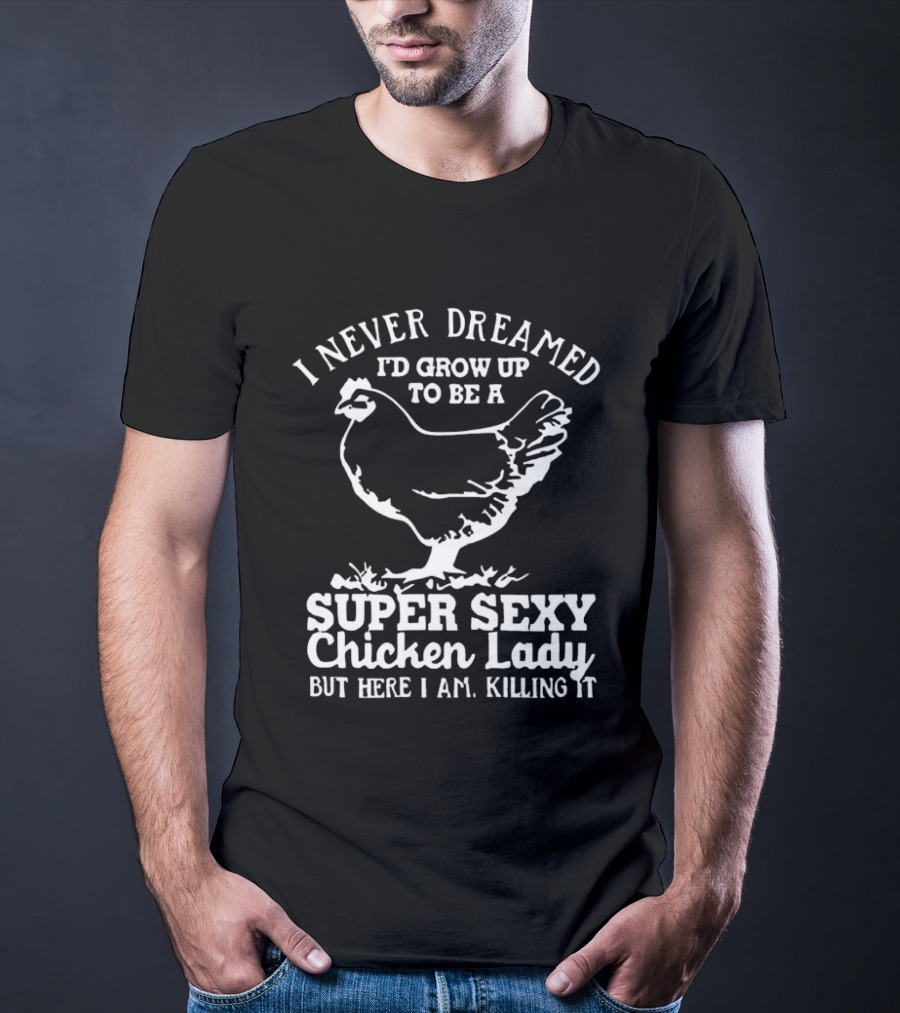 I Never Dreamed I'd Grow Up To Be A Super Sexy Chicken Lady But Here I Am Killing It T-Shirt