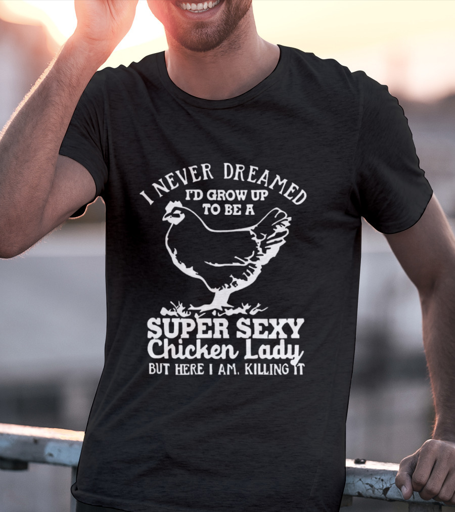 I Never Dreamed I'd Grow Up To Be A Super Sexy Chicken Lady But Here I Am Killing It T-Shirt