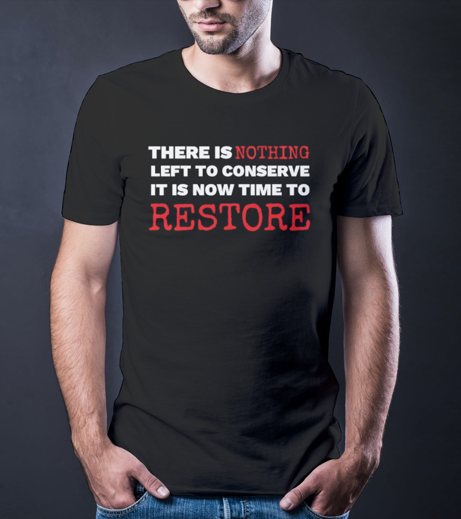 There Is Nothing Left To Conserve It Is Now Time To Restore T-Shirt