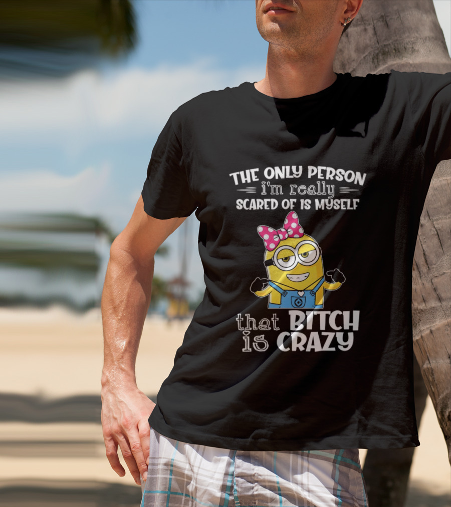 Minion The Only Person I'm Really Scared Of Is Myself That Bitch Is Crazy T-Shirt