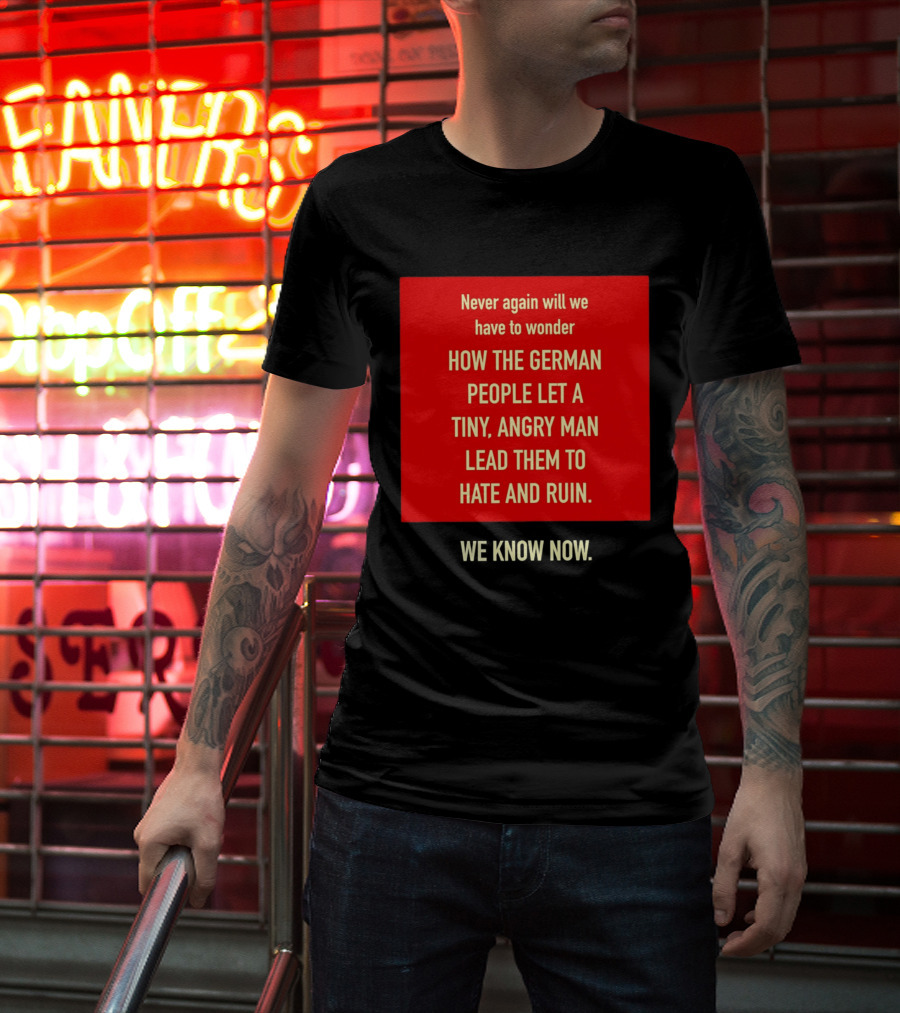 Never Again Will We Have To Wonder How The German People Let A Tiny Angry Man Lead Them To Hate And Ruin We Know Now T-Shirt