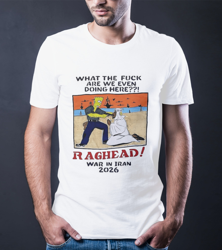 What The Fck Are We Even Doing Here Raghead War In Iran 2026 T-Shirt