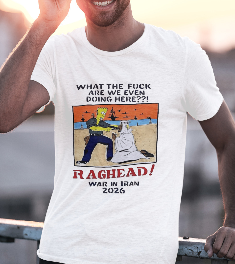 What The Fck Are We Even Doing Here Raghead War In Iran 2026 T-Shirt