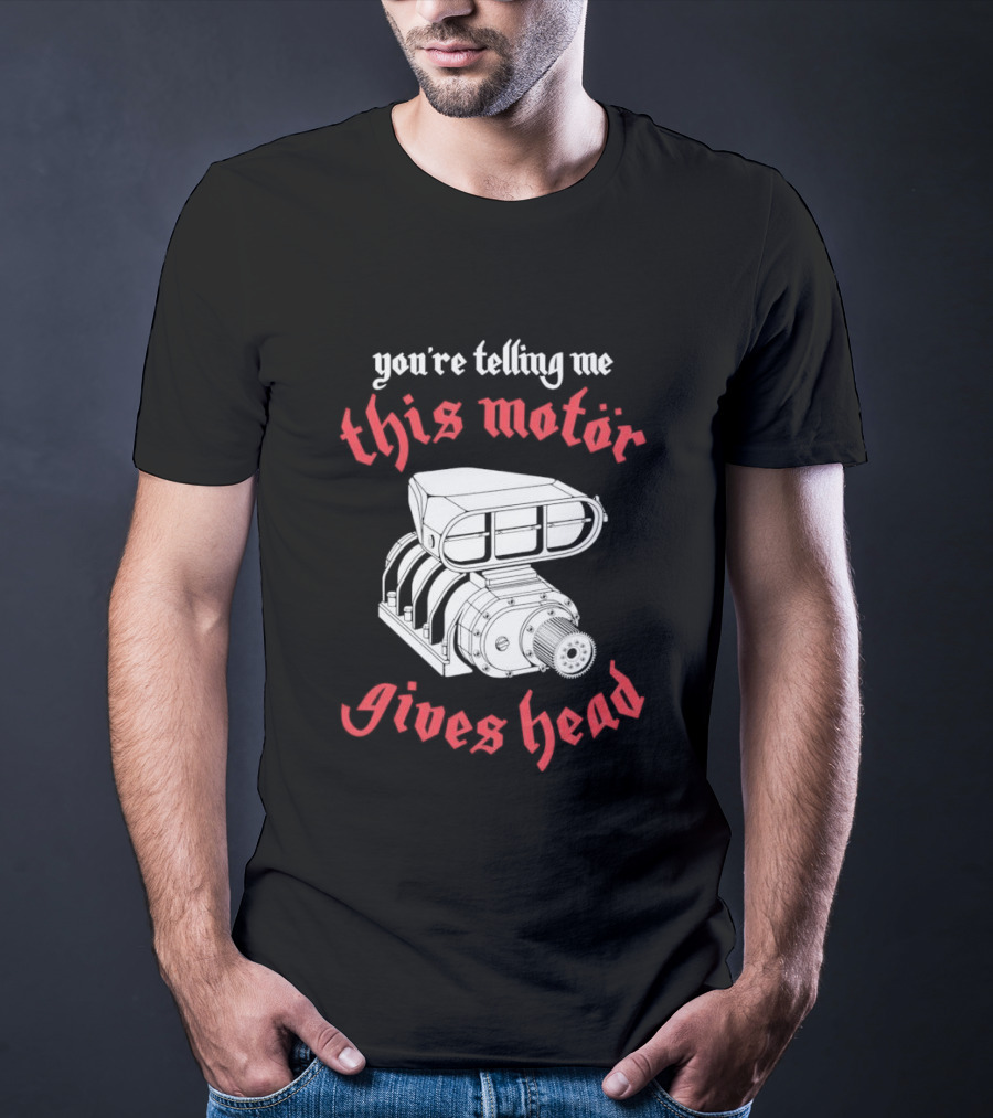 You're Telling Me This Motor Gives Head T-Shirt