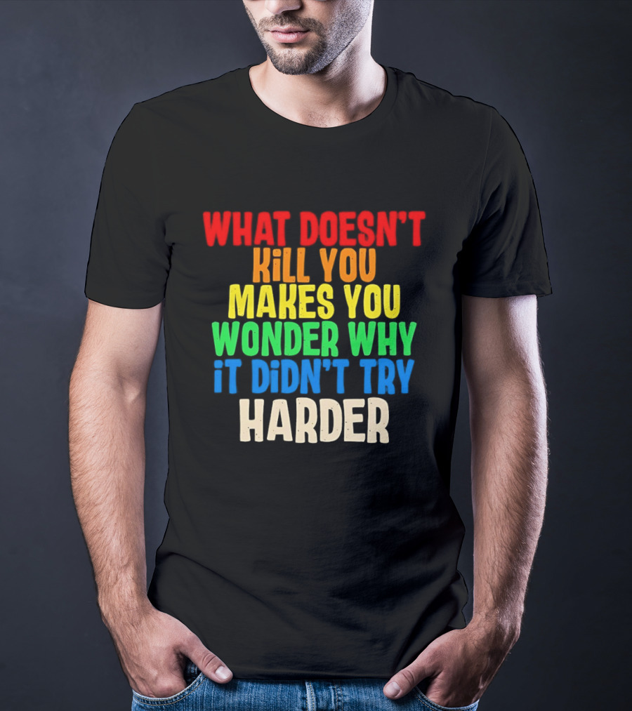 What Doesn't Kill You Makes You Wonder Why It Didn't Try Harder Colorful T-Shirt