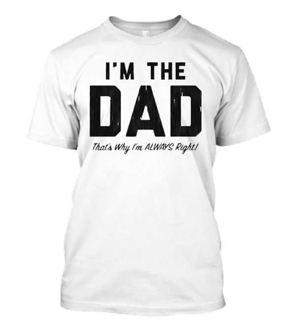 I'm The Dad That's Why I'm Always Right T-Shirt