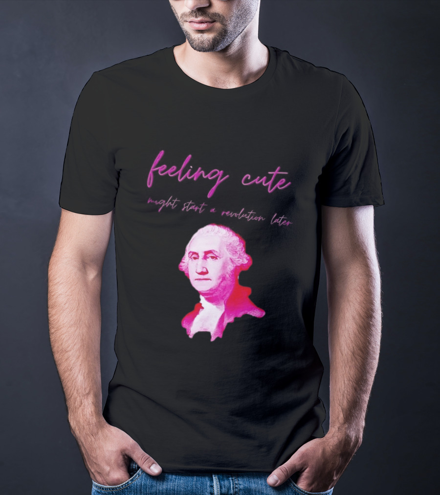 George Washington Feeling Cute Might Start A Revolution Later T-Shirt