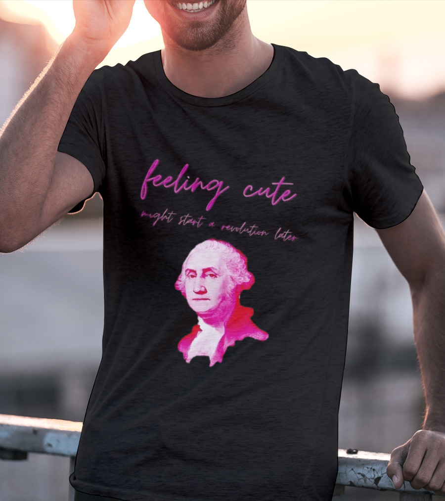 George Washington Feeling Cute Might Start A Revolution Later T-Shirt