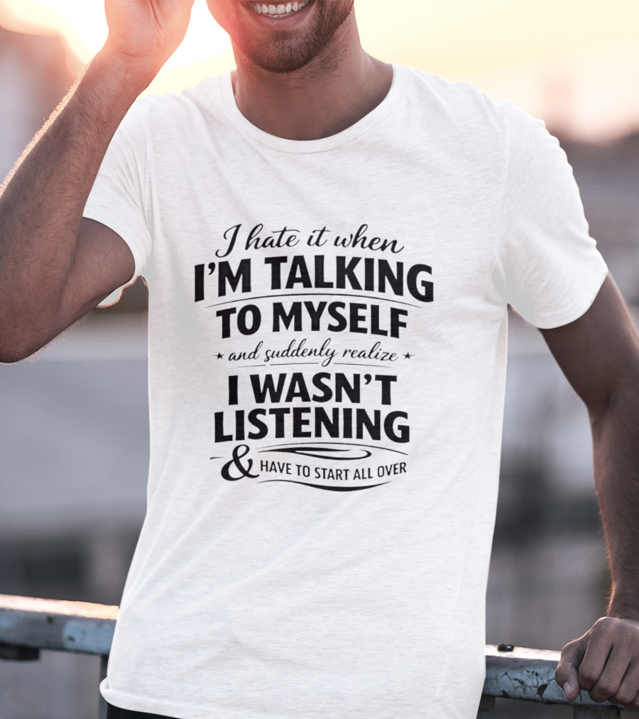 I Hate It When I'm Talking To Myself And Suddenly Realize I Wasn't Listening And Have To Start All Over T-Shirt