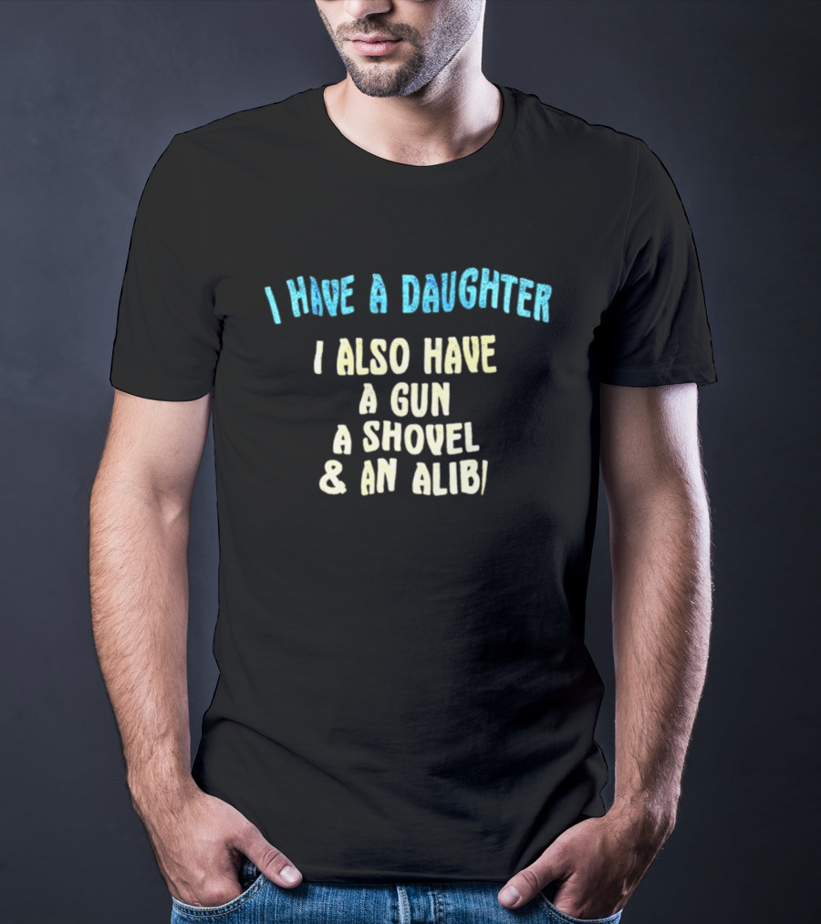 I Have A Daughter I Also Have A Gun A Shovel And An Alibi T-Shirt