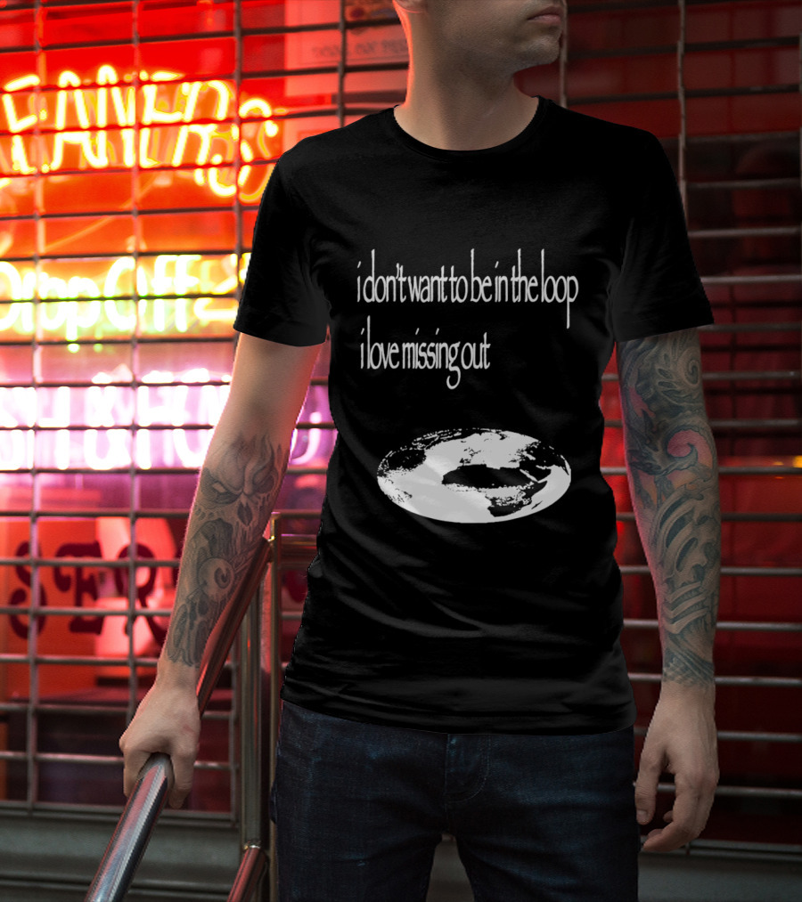 I Don't Want To Be In The Loop I Love Missing Out Earth T-Shirt