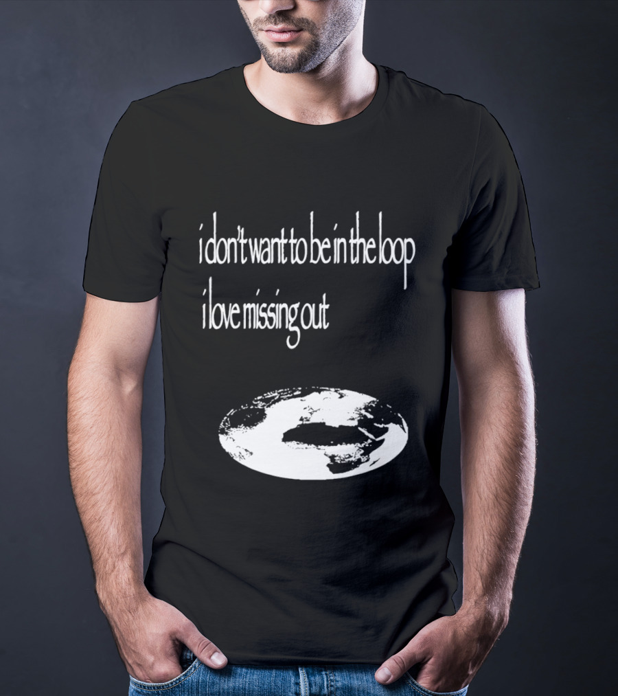I Don't Want To Be In The Loop I Love Missing Out Earth T-Shirt