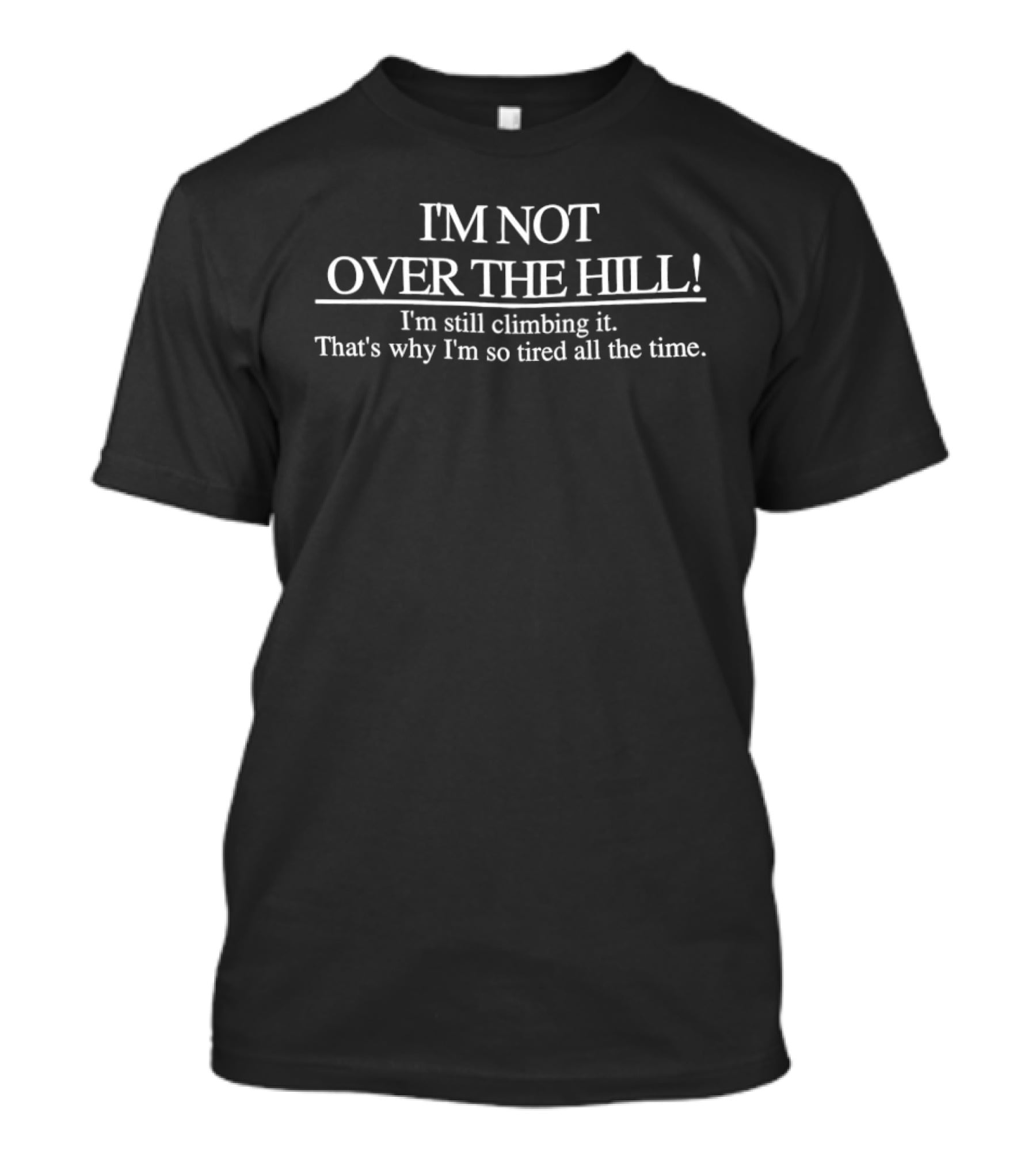I'm Not Over The Hill I'm Still Climbing It That's Why I'm So Tired All The Time T-Shirt