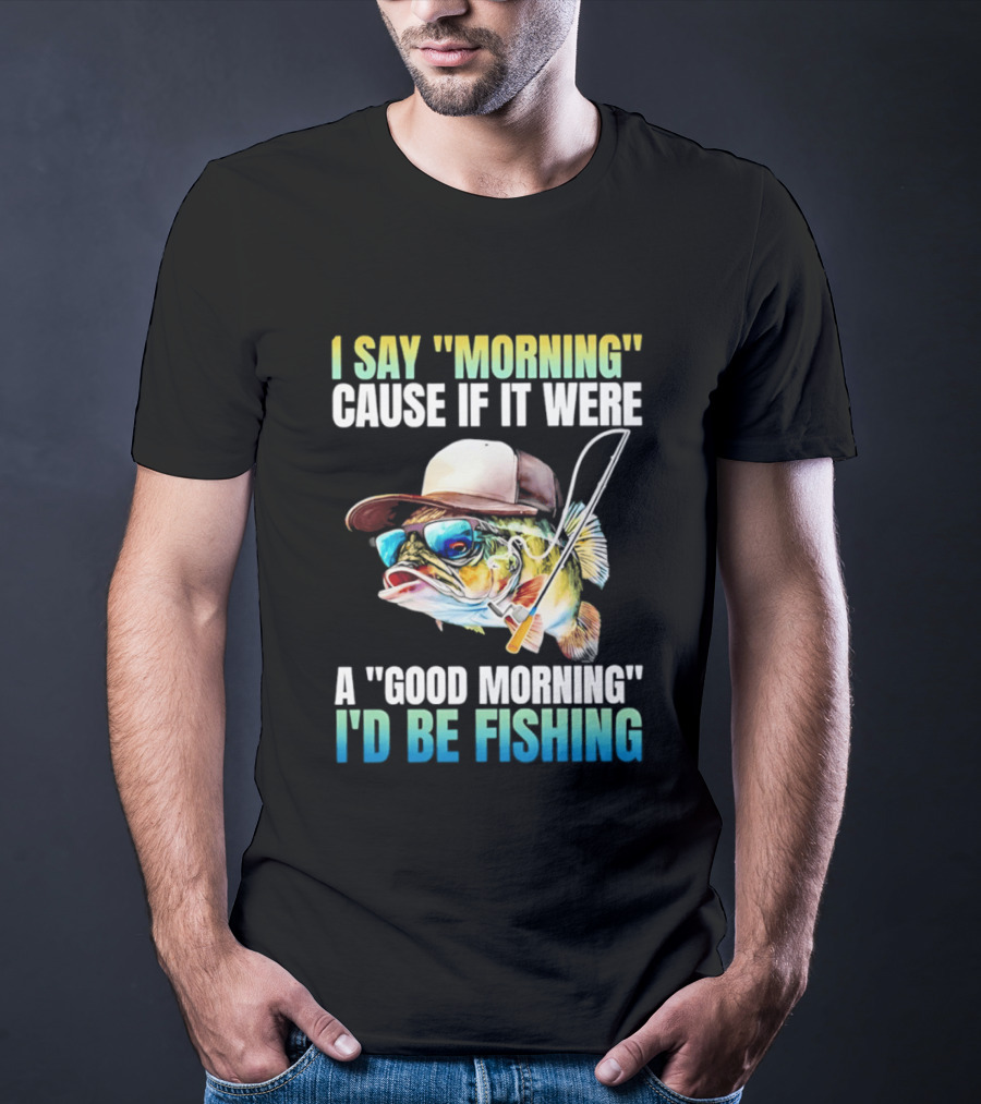 I Say Morning Cause If It Were A Good Morning I'd Be Fishing Colorful Hat Fish T-Shirt