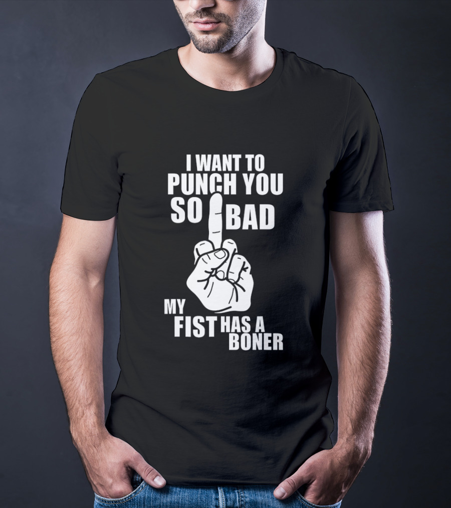 I Want To Punch You So Bad My Fist Has A Boner Middle Finger Gesture T-Shirt