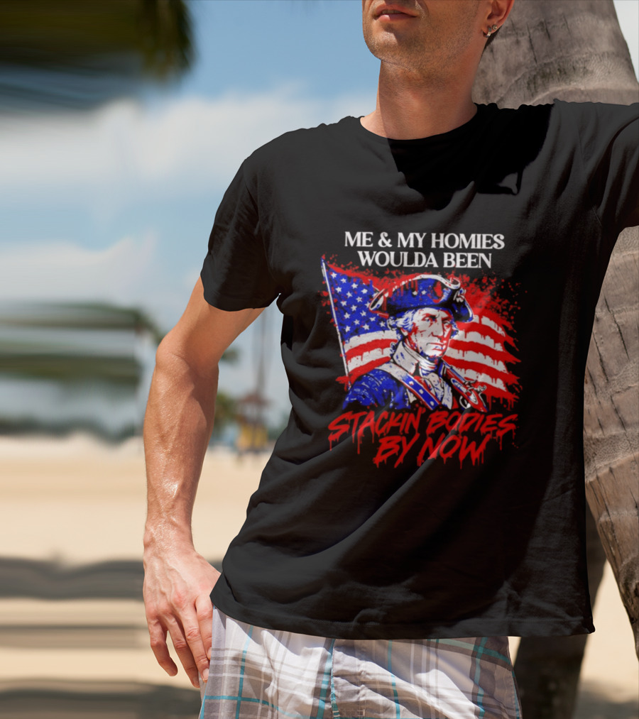 ME And MY HOMIES WOULDA BEEN STACKIN BODIES BY NOW George Washington With Flag T-Shirt