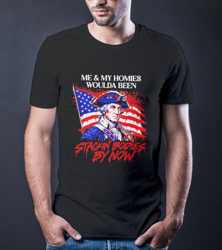 ME And MY HOMIES WOULDA BEEN STACKIN BODIES BY NOW George Washington With Flag T-Shirt