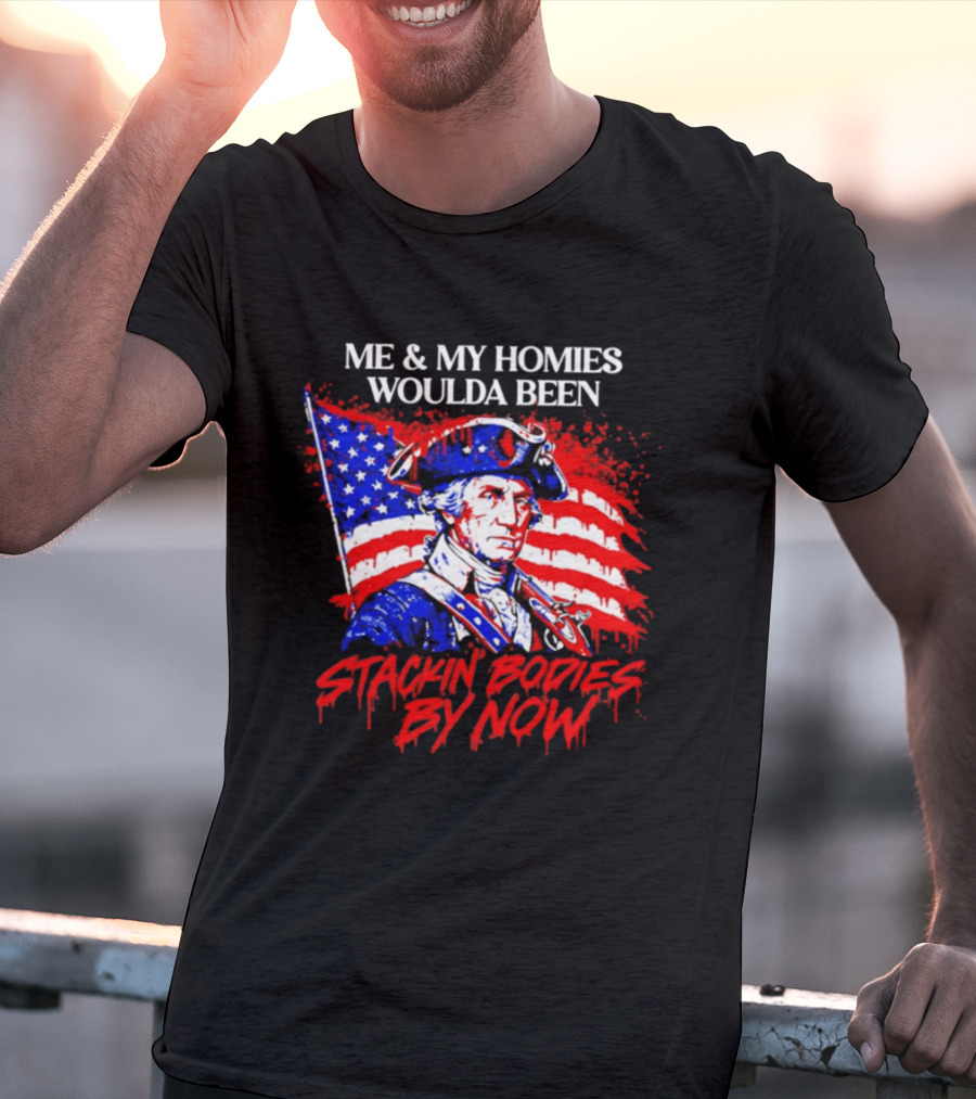 ME And MY HOMIES WOULDA BEEN STACKIN BODIES BY NOW George Washington With Flag T-Shirt