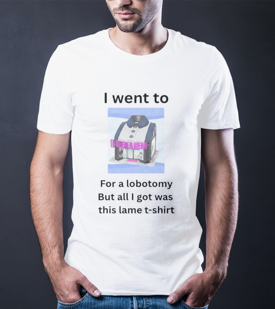 I Went To Nowhere & Wear For A Lobotomy But All I Got Was This Lame T-Shirt